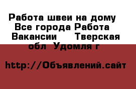Работа швеи на дому - Все города Работа » Вакансии   . Тверская обл.,Удомля г.